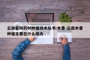 云南名特药材种植技术丛书:木香-云南木香种植主要在什么地方