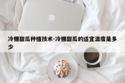 冷棚甜瓜种植技术-冷棚甜瓜的适宜温度是多少
