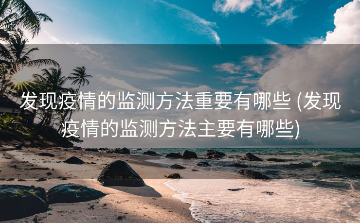 发现疫情的监测方法重要有哪些 (发现疫情的监测方法主要有哪些)