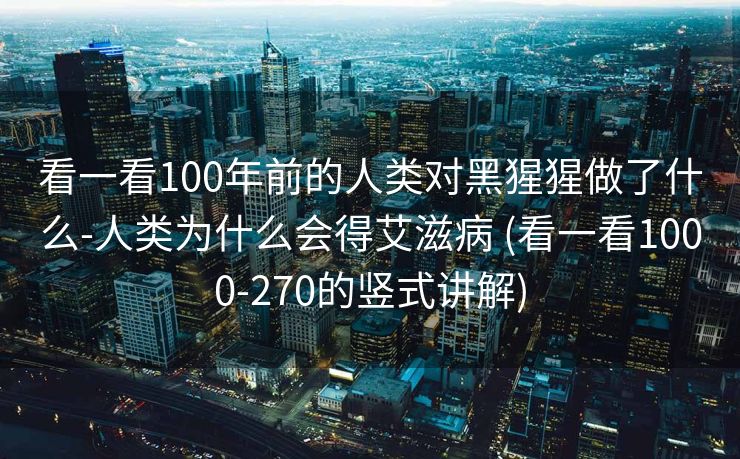 看一看100年前的人类对黑猩猩做了什么-人类为什么会得艾滋病 (看一看1000-270的竖式讲解)
