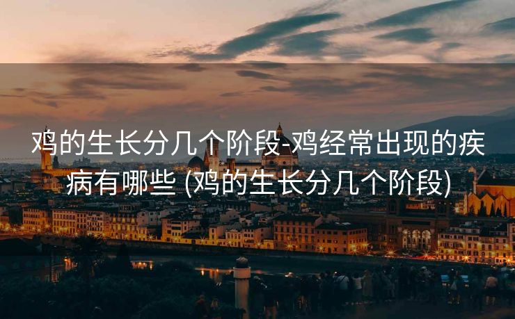 鸡的生长分几个阶段-鸡经常出现的疾病有哪些 (鸡的生长分几个阶段)