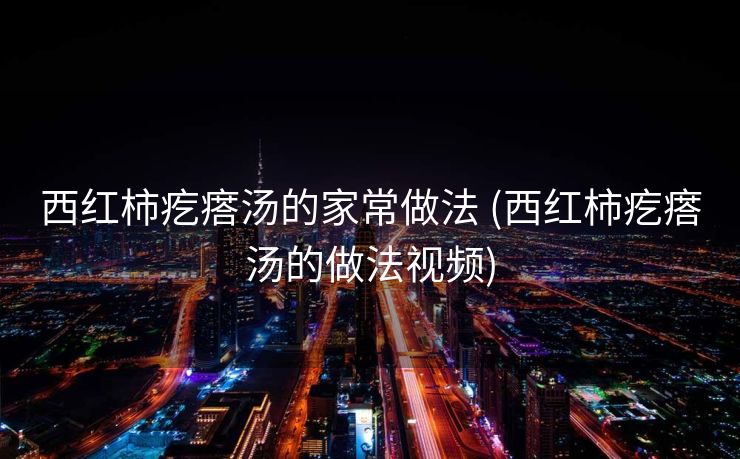 西红柿疙瘩汤的家常做法 (西红柿疙瘩汤的做法视频)