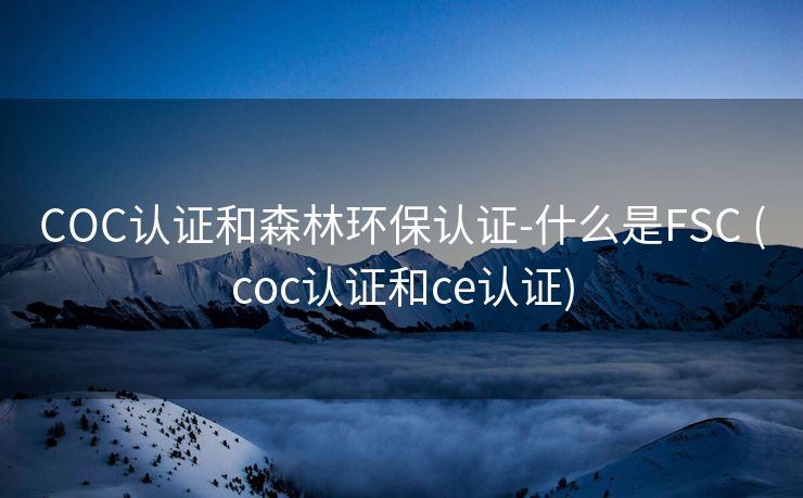 COC认证和森林环保认证-什么是FSC (coc认证和ce认证)