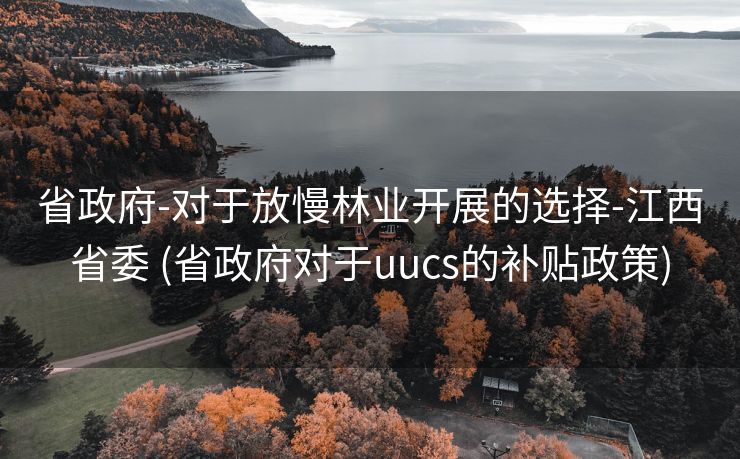 省政府-对于放慢林业开展的选择-江西省委 (省政府对于uucs的补贴政策)