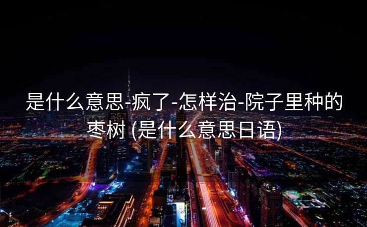 是什么意思-疯了-怎样治-院子里种的枣树 (是什么意思日语)
