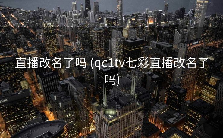 直播改名了吗 (qc1tv七彩直播改名了吗)