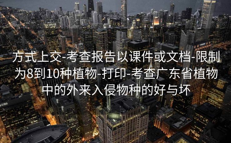 方式上交-考查报告以课件或文档-限制为8到10种植物-打印-考查广东省植物中的外来入侵物种的好与坏