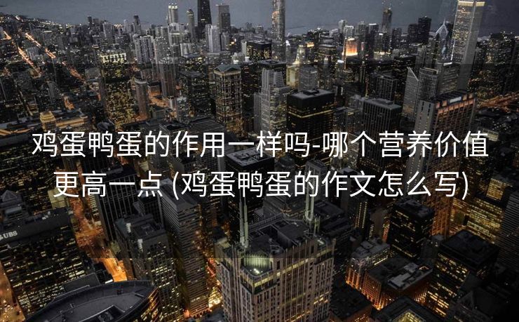 鸡蛋鸭蛋的作用一样吗-哪个营养价值更高一点 (鸡蛋鸭蛋的作文怎么写)