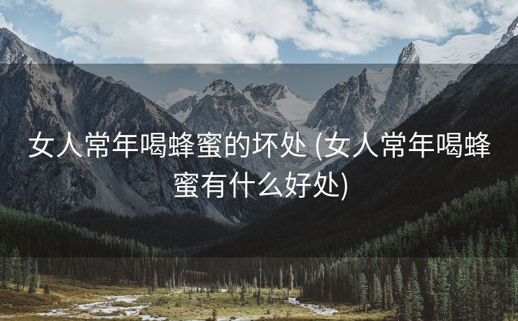 女人常年喝蜂蜜的坏处 (女人常年喝蜂蜜有什么好处)