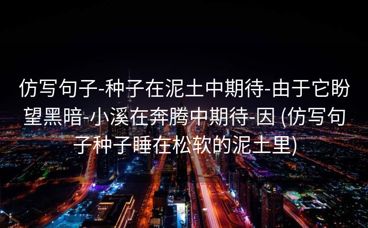 仿写句子-种子在泥土中期待-由于它盼望黑暗-小溪在奔腾中期待-因 (仿写句子种子睡在松软的泥土里)
