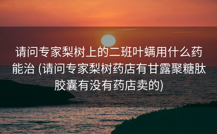 请问专家梨树上的二班叶螨用什么药能治 (请问专家梨树药店有甘露聚糖肽胶囊有没有药店卖的)
