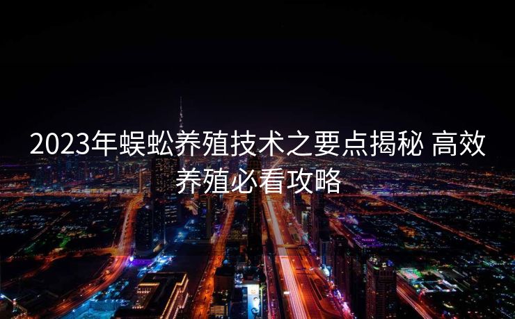 2023年蜈蚣养殖技术之要点揭秘 高效养殖必看攻略