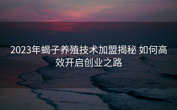 2023年蝎子养殖技术加盟揭秘 如何高效开启创业之路