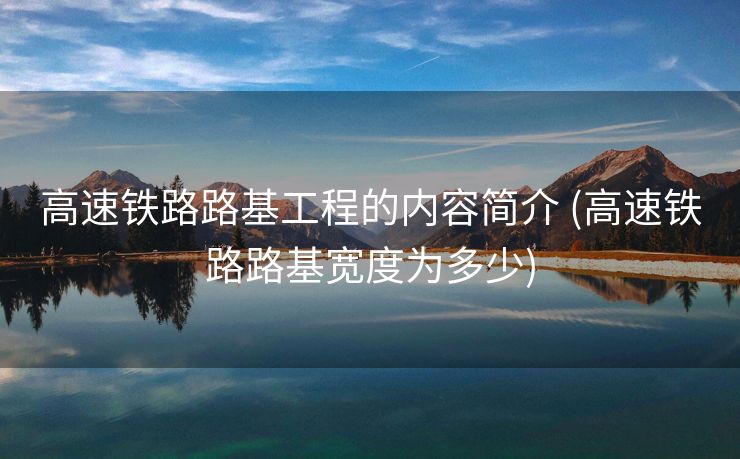 高速铁路路基工程的内容简介 (高速铁路路基宽度为多少)