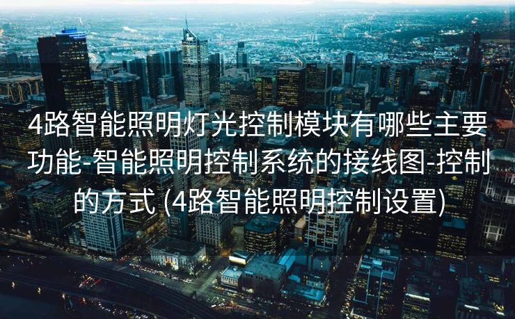 4路智能照明灯光控制模块有哪些主要功能-智能照明控制系统的接线图-控制的方式 (4路智能照明控制设置)