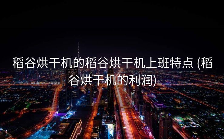 稻谷烘干机的稻谷烘干机上班特点 (稻谷烘干机的利润)