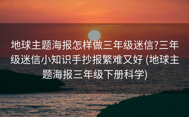 地球主题海报怎样做三年级迷信?三年级迷信小知识手抄报繁难又好 (地球主题海报三年级下册科学)