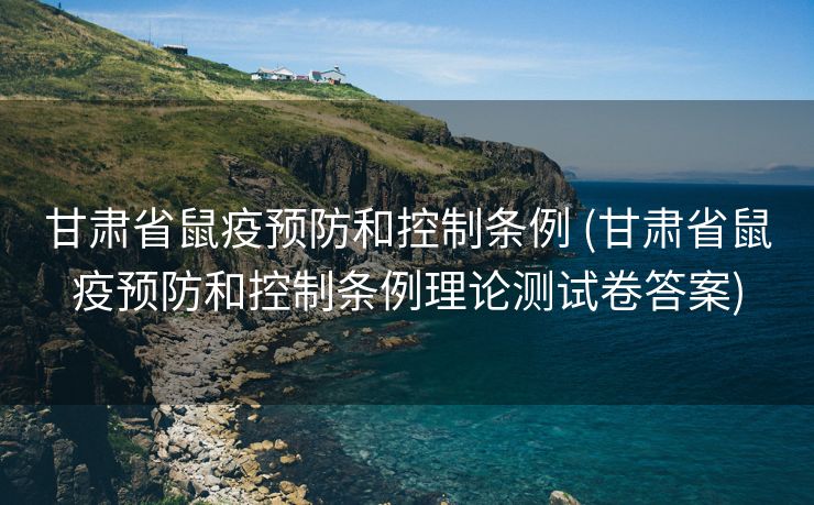 甘肃省鼠疫预防和控制条例 (甘肃省鼠疫预防和控制条例理论测试卷答案)