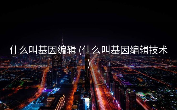 什么叫基因编辑 (什么叫基因编辑技术)