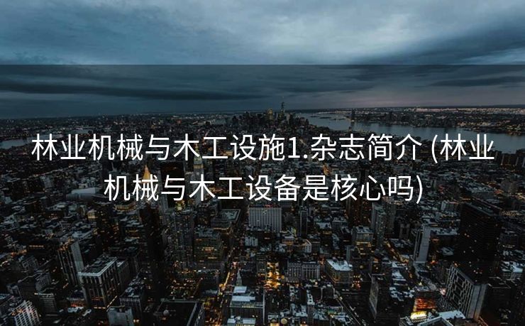 林业机械与木工设施1.杂志简介 (林业机械与木工设备是核心吗)