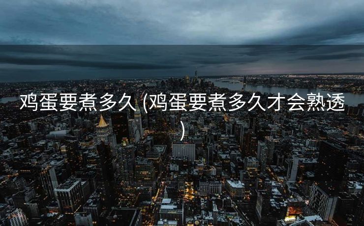 鸡蛋要煮多久 (鸡蛋要煮多久才会熟透)