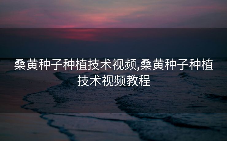 桑黄种子种植技术视频,桑黄种子种植技术视频教程