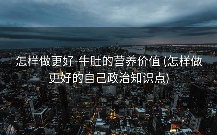 怎样做更好-牛肚的营养价值 (怎样做更好的自己政治知识点)