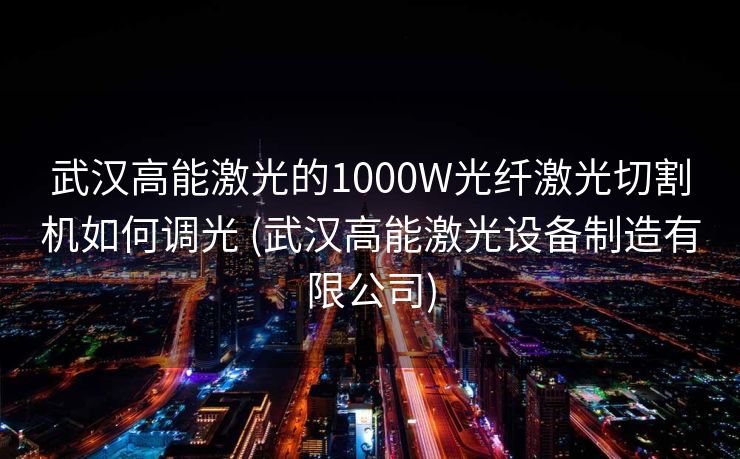 武汉高能激光的1000W光纤激光切割机如何调光 (武汉高能激光设备制造有限公司)