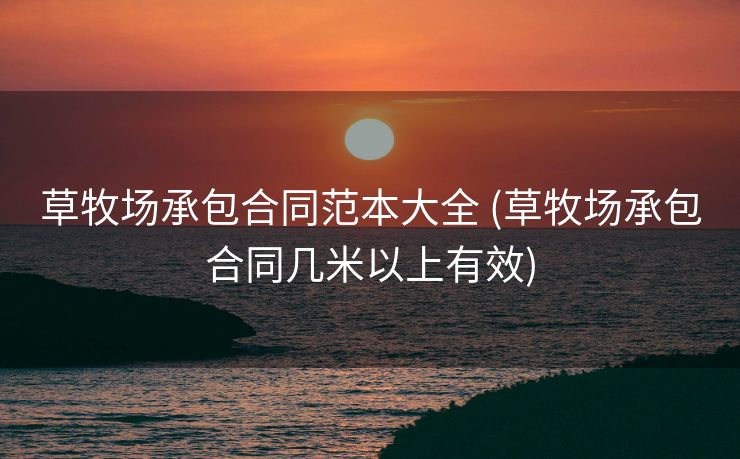 草牧场承包合同范本大全 (草牧场承包合同几米以上有效)