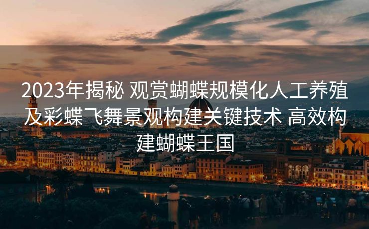 2023年揭秘 观赏蝴蝶规模化人工养殖及彩蝶飞舞景观构建关键技术 高效构建蝴蝶王国