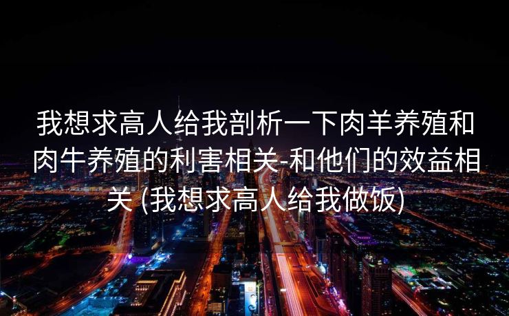 我想求高人给我剖析一下肉羊养殖和肉牛养殖的利害相关-和他们的效益相关 (我想求高人给我做饭)