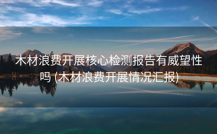 木材浪费开展核心检测报告有威望性吗 (木材浪费开展情况汇报)