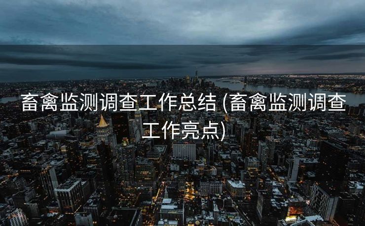 畜禽监测调查工作总结 (畜禽监测调查工作亮点)