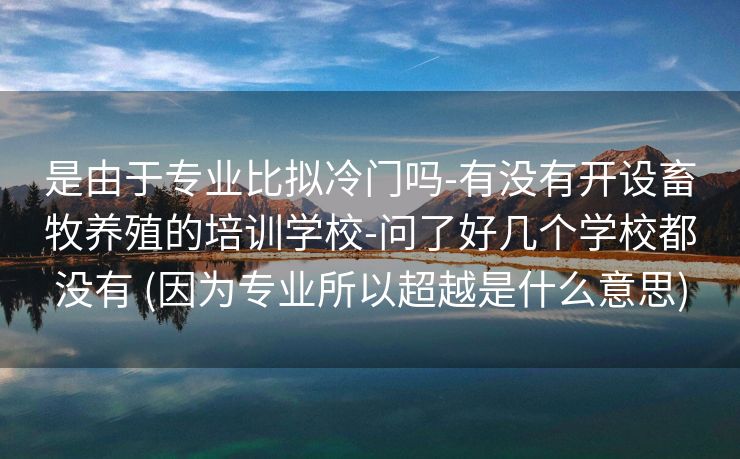 是由于专业比拟冷门吗-有没有开设畜牧养殖的培训学校-问了好几个学校都没有 (因为专业所以超越是什么意思)