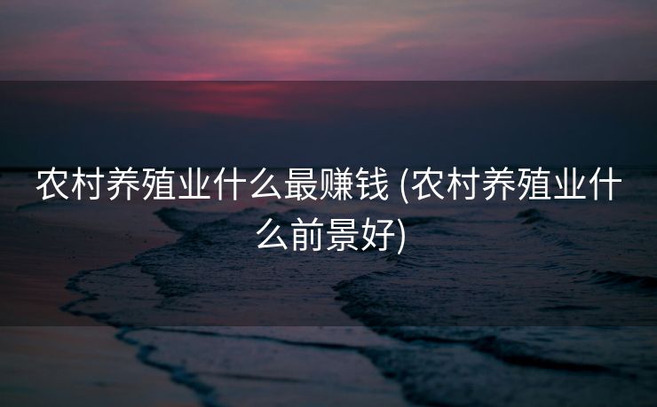 农村养殖业什么最赚钱 (农村养殖业什么前景好)