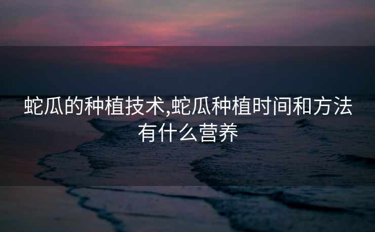 蛇瓜的种植技术,蛇瓜种植时间和方法有什么营养