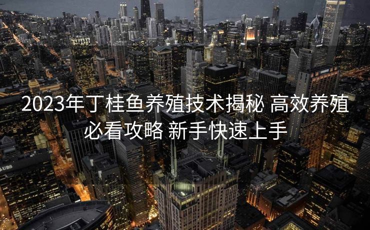 2023年丁桂鱼养殖技术揭秘 高效养殖必看攻略 新手快速上手