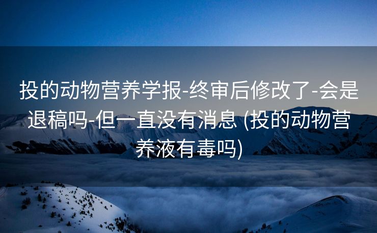 投的动物营养学报-终审后修改了-会是退稿吗-但一直没有消息 (投的动物营养液有毒吗)