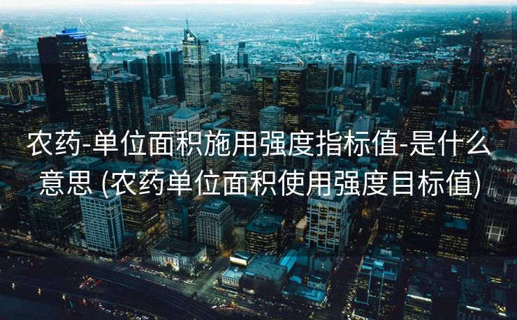农药-单位面积施用强度指标值-是什么意思 (农药单位面积使用强度目标值)