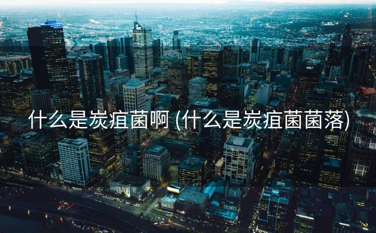 什么是炭疽菌啊 (什么是炭疽菌菌落)