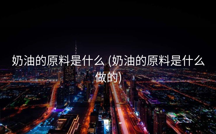 奶油的原料是什么 (奶油的原料是什么做的)