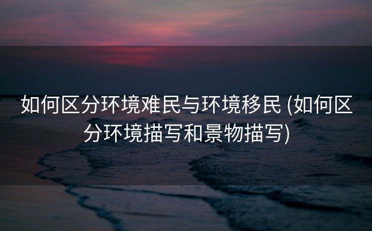 如何区分环境难民与环境移民 (如何区分环境描写和景物描写)