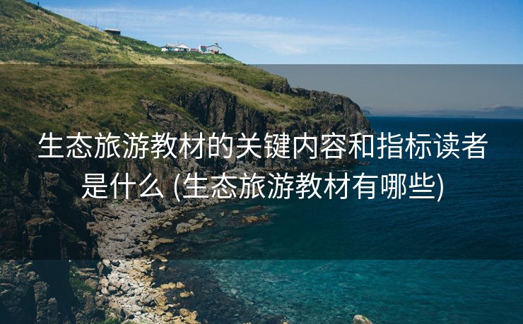 生态旅游教材的关键内容和指标读者是什么 (生态旅游教材有哪些)