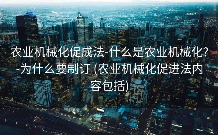 农业机械化促成法-什么是农业机械化?-为什么要制订 (农业机械化促进法内容包括)