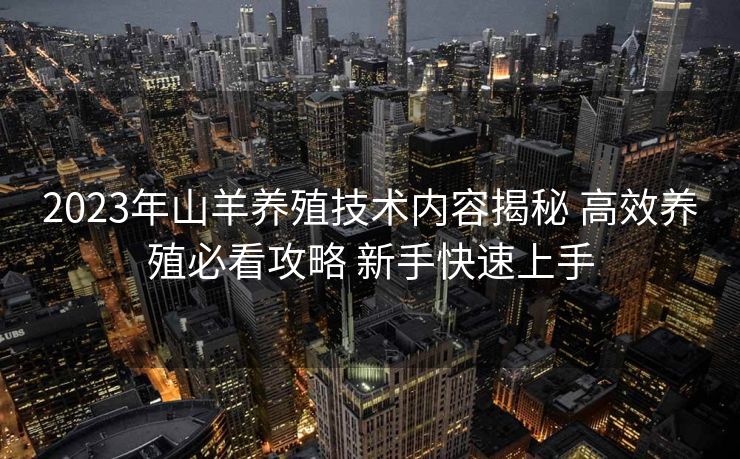 2023年山羊养殖技术内容揭秘 高效养殖必看攻略 新手快速上手