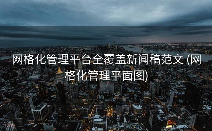 网格化管理平台全覆盖新闻稿范文 (网格化管理平面图)