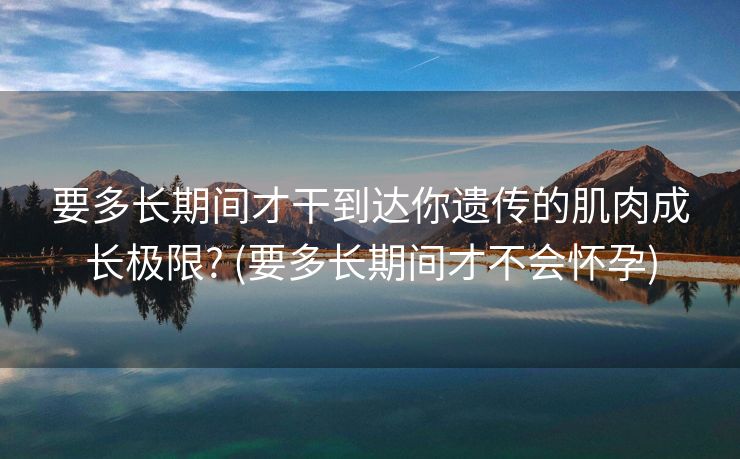 要多长期间才干到达你遗传的肌肉成长极限? (要多长期间才不会怀孕)
