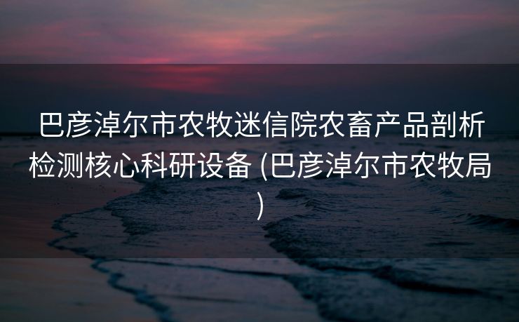 巴彦淖尔市农牧迷信院农畜产品剖析检测核心科研设备 (巴彦淖尔市农牧局)