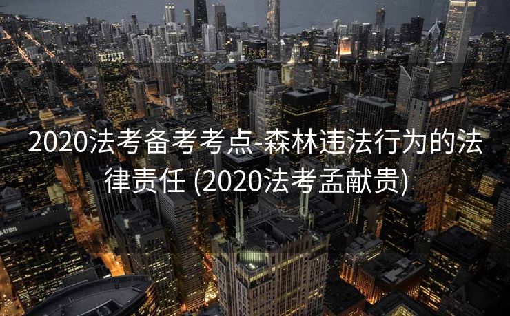 2020法考备考考点-森林违法行为的法律责任 (2020法考孟献贵)