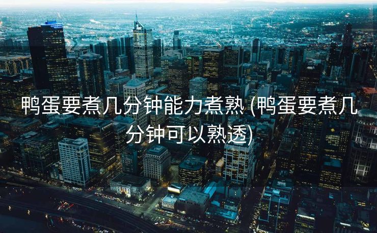 鸭蛋要煮几分钟能力煮熟 (鸭蛋要煮几分钟可以熟透)